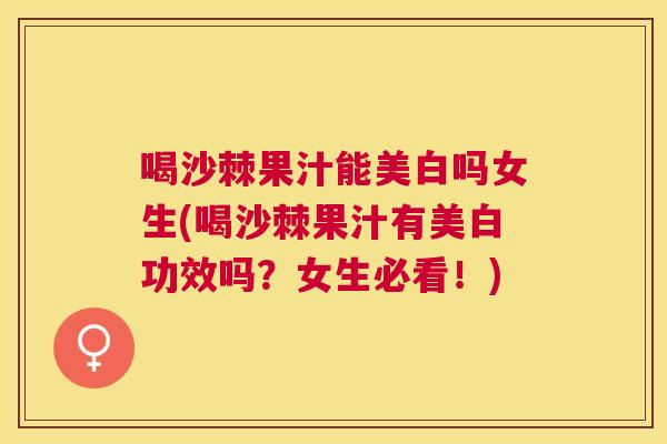 喝沙棘果汁能美白吗女生(喝沙棘果汁有美白功效吗?女生必看!) 喝沙棘果汁能美白吗女生(喝沙棘果汁有美白功效吗?女生必看!)