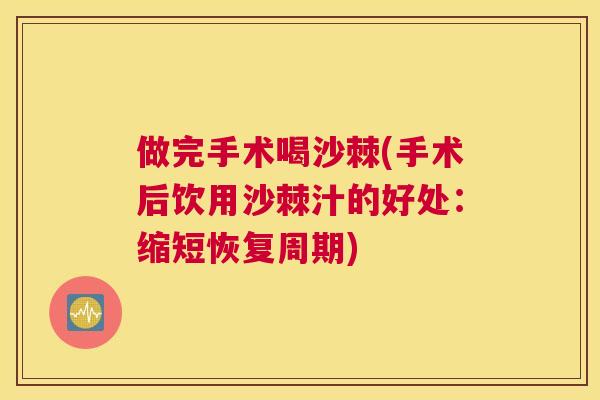 做完手术喝沙棘(手术后饮用沙棘汁的好处：缩短恢复周期)