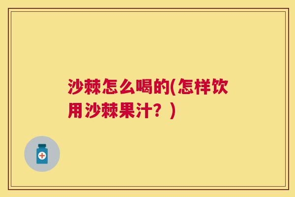 沙棘怎么喝的(怎样饮用沙棘果汁？)