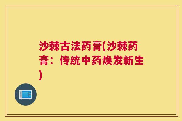 沙棘古法药膏(沙棘药膏：传统中药焕发新生)