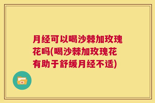 月经可以喝沙棘加玫瑰花吗(喝沙棘加玫瑰花有助于舒缓月经不适)