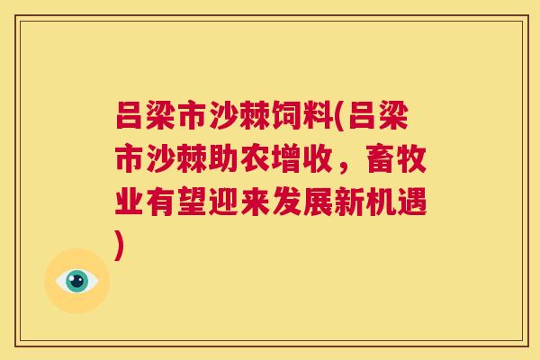 吕梁市沙棘饲料(吕梁市沙棘助农增收，畜牧业有望迎来发展新机遇)