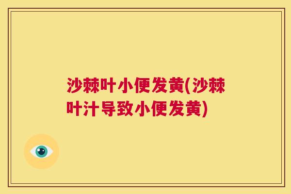 沙棘叶小便发黄(沙棘叶汁导致小便发黄)