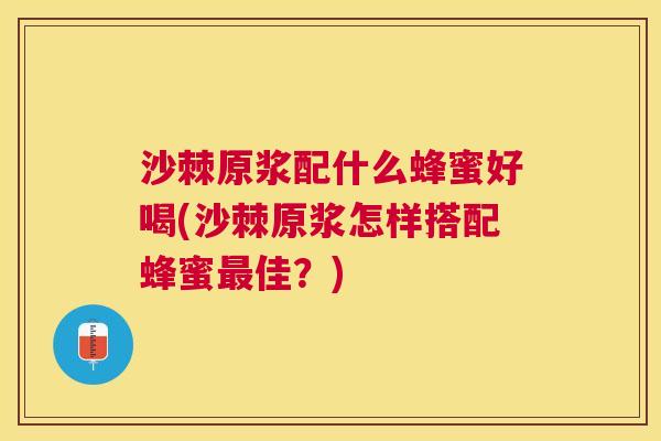 沙棘原浆配什么蜂蜜好喝(沙棘原浆怎样搭配蜂蜜最佳？)