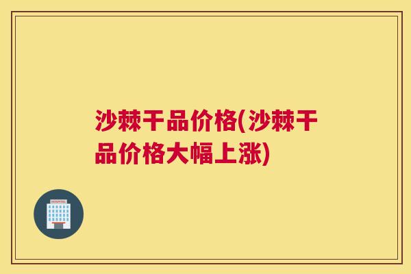 沙棘干品价格(沙棘干品价格大幅上涨)