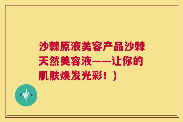 沙棘原液美容产品沙棘天然美容液——让你的肌肤焕发光彩！)