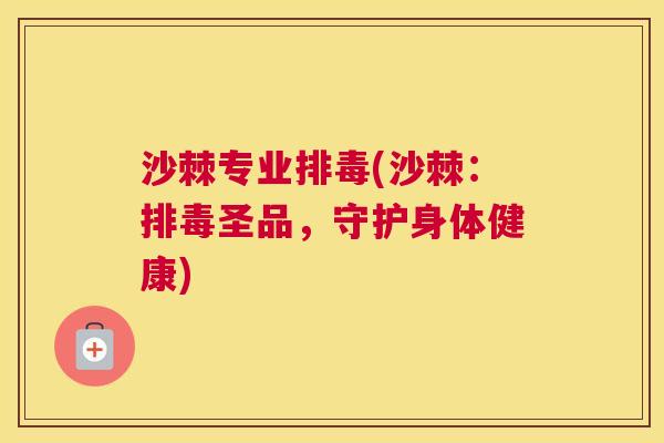 沙棘专业排毒(沙棘：排毒圣品，守护身体健康)