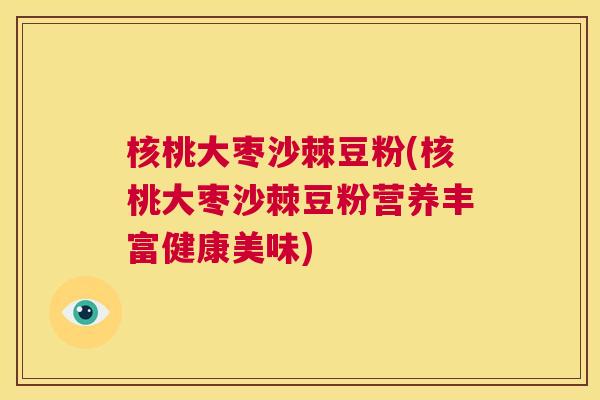 核桃大枣沙棘豆粉(核桃大枣沙棘豆粉营养丰富健康美味)