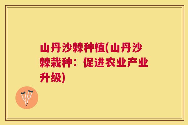 山丹沙棘种植(山丹沙棘栽种：促进农业产业升级)