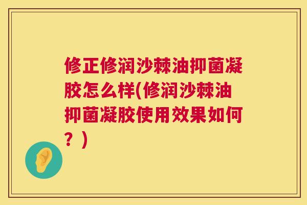 修正修润沙棘油抑菌凝胶怎么样(修润沙棘油抑菌凝胶使用效果如何？)