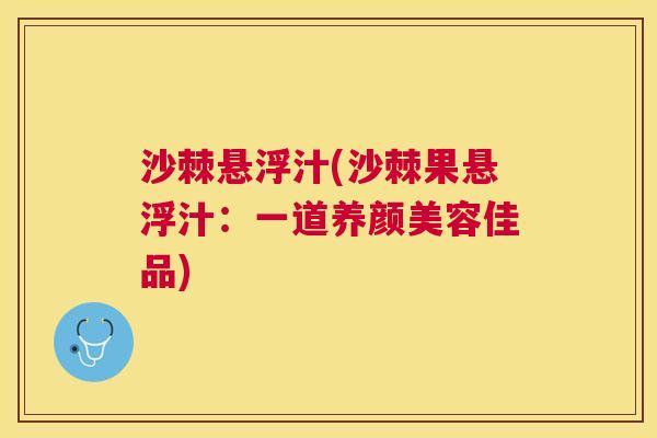 沙棘悬浮汁(沙棘果悬浮汁：一道养颜美容佳品)