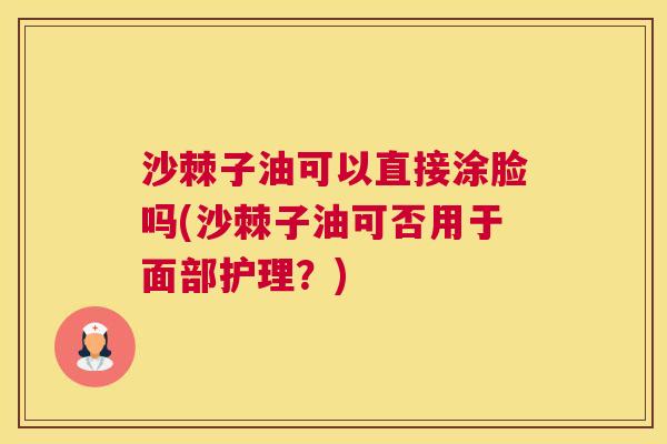 沙棘子油可以直接涂脸吗(沙棘子油可否用于面部护理？)