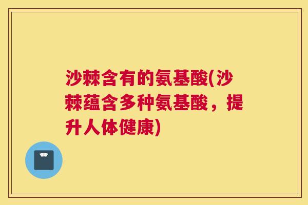 沙棘含有的氨基酸(沙棘蕴含多种氨基酸，提升人体健康)