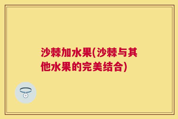沙棘加水果(沙棘与其他水果的完美结合)