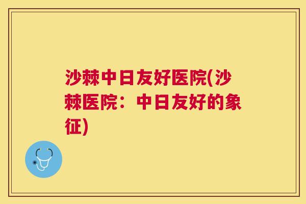 沙棘中日友好医院(沙棘医院：中日友好的象征)