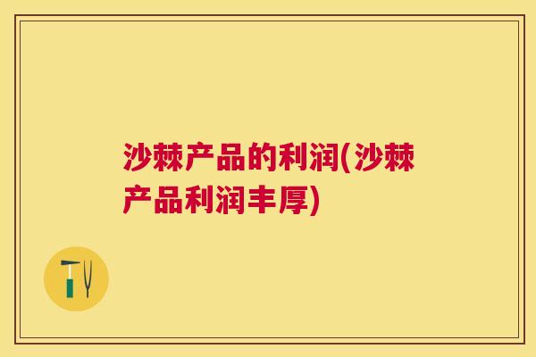 沙棘产品的利润(沙棘产品利润丰厚)