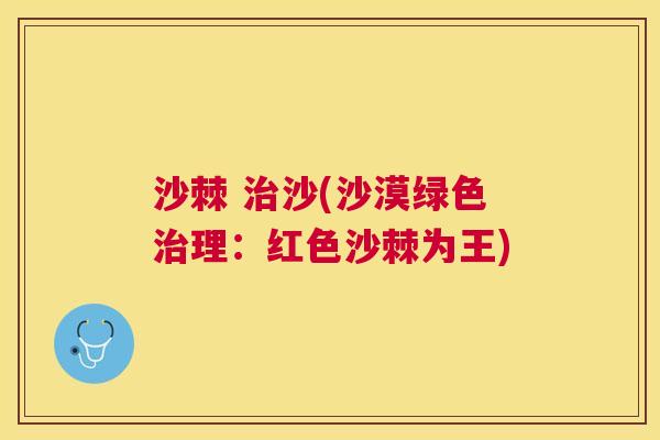 沙棘 治沙(沙漠绿色治理：红色沙棘为王)