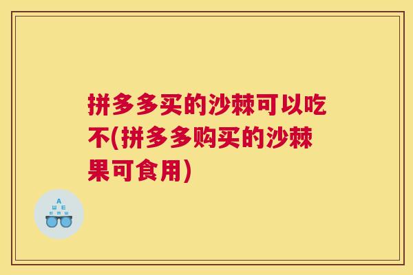 拼多多买的沙棘可以吃不(拼多多购买的沙棘果可食用)