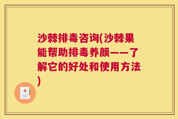 沙棘排毒咨询(沙棘果能帮助排毒养颜——了解它的好处和使用方法)