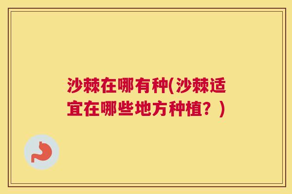 沙棘在哪有种(沙棘适宜在哪些地方种植？)