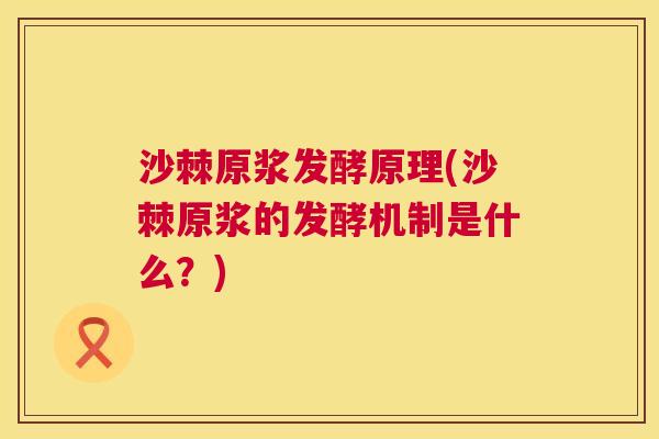 沙棘原浆发酵原理(沙棘原浆的发酵机制是什么？)
