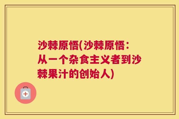 沙棘原悟(沙棘原悟：从一个杂食主义者到沙棘果汁的创始人)