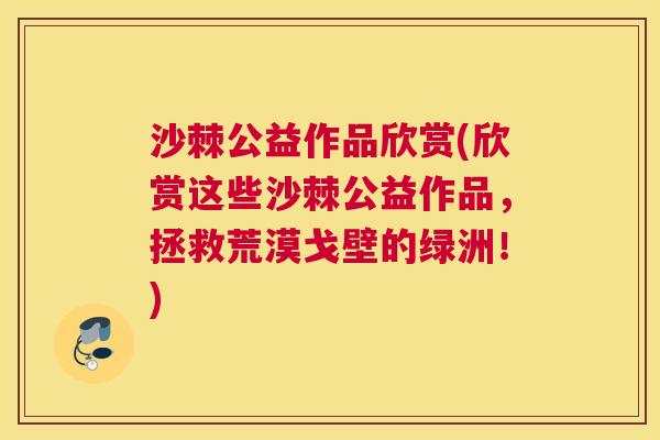 沙棘公益作品欣赏(欣赏这些沙棘公益作品，拯救荒漠戈壁的绿洲！)