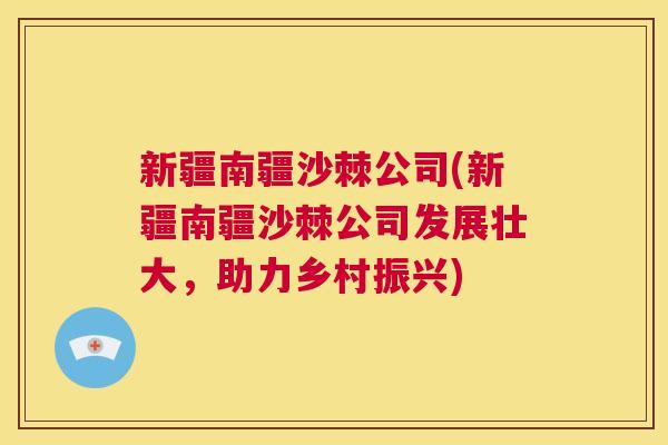 新疆南疆沙棘公司(新疆南疆沙棘公司发展壮大，助力乡村振兴)
