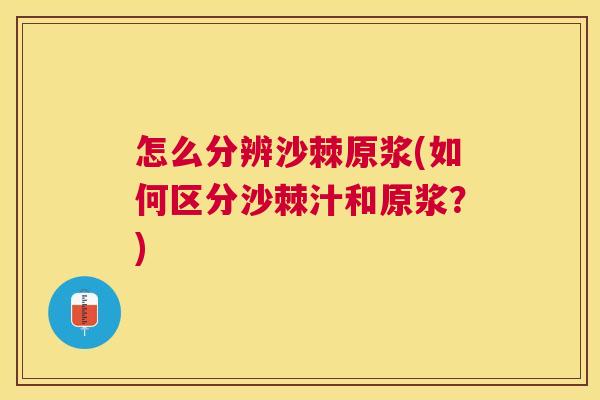 怎么分辨沙棘原浆(如何区分沙棘汁和原浆？)