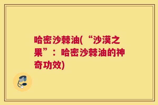 哈密沙棘油(“沙漠之果”：哈密沙棘油的神奇功效)
