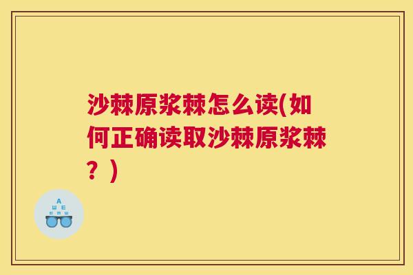 沙棘原浆棘怎么读(如何正确读取沙棘原浆棘？)