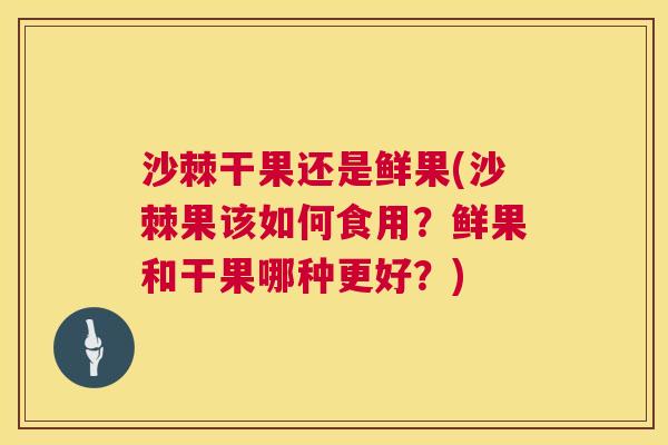 沙棘干果还是鲜果(沙棘果该如何食用？鲜果和干果哪种更好？)