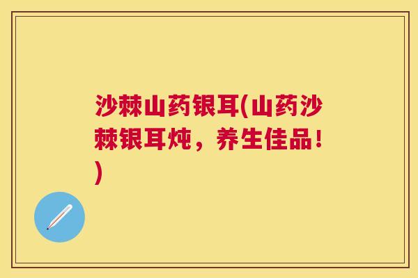沙棘山药银耳(山药沙棘银耳炖，养生佳品！)