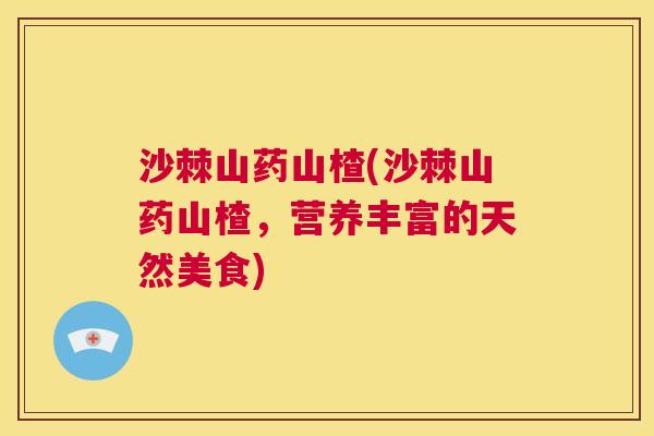 沙棘山药山楂(沙棘山药山楂，营养丰富的天然美食)