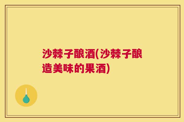 沙棘子酿酒(沙棘子酿造美味的果酒)