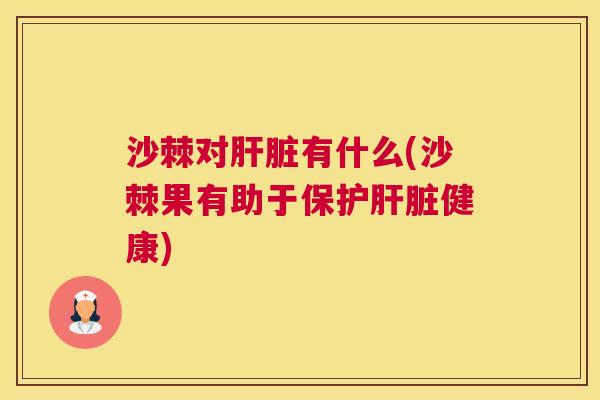 沙棘对肝脏有什么(沙棘果有助于保护肝脏健康)