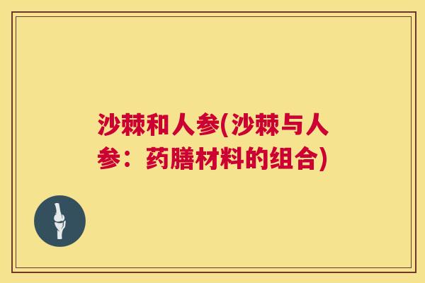 沙棘和人参(沙棘与人参：药膳材料的组合)