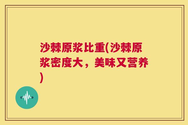 沙棘原浆比重(沙棘原浆密度大，美味又营养)