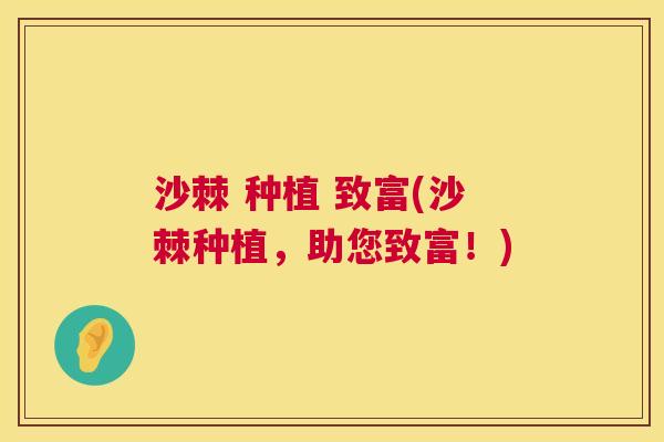 沙棘 种植 致富(沙棘种植，助您致富！)