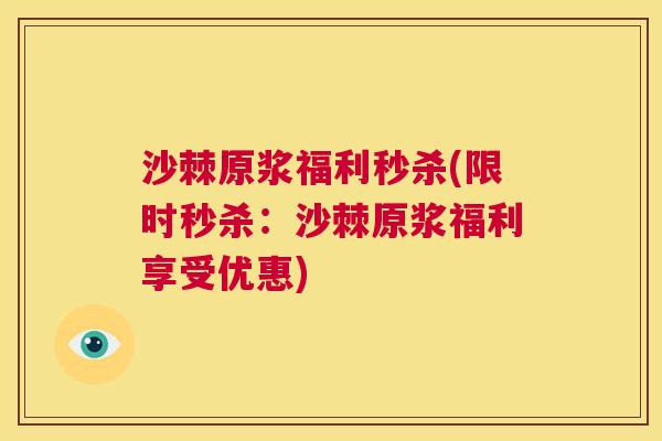 沙棘原浆福利秒杀(限时秒杀：沙棘原浆福利享受优惠)