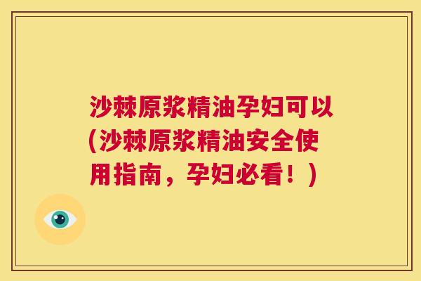 沙棘原浆精油孕妇可以(沙棘原浆精油安全使用指南，孕妇必看！)