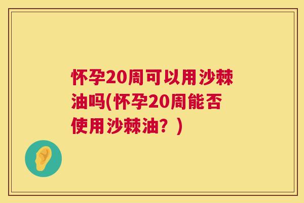 怀孕20周可以用沙棘油吗(怀孕20周能否使用沙棘油？)