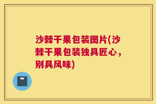 沙棘干果包装图片(沙棘干果包装独具匠心，别具风味)