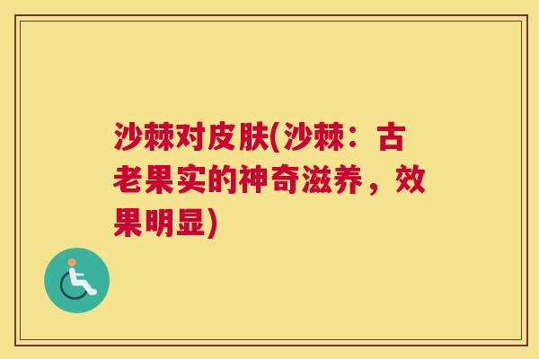沙棘对皮肤(沙棘：古老果实的神奇滋养，效果明显)