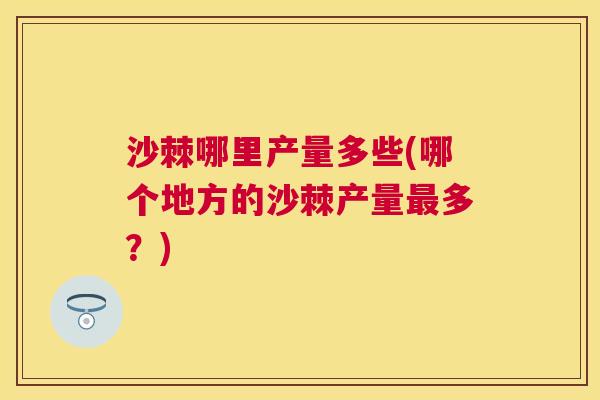 沙棘哪里产量多些(哪个地方的沙棘产量最多？)