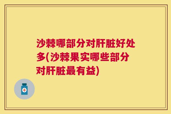 沙棘哪部分对肝脏好处多(沙棘果实哪些部分对肝脏最有益)