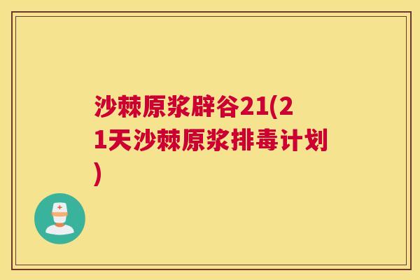沙棘原浆辟谷21(21天沙棘原浆排毒计划)