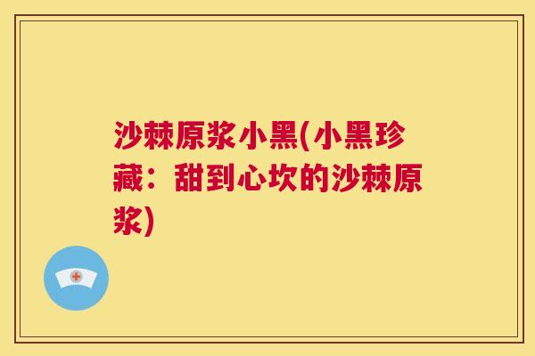 沙棘原浆小黑(小黑珍藏：甜到心坎的沙棘原浆)