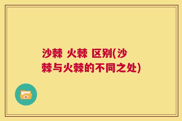 沙棘 火棘 区别(沙棘与火棘的不同之处)