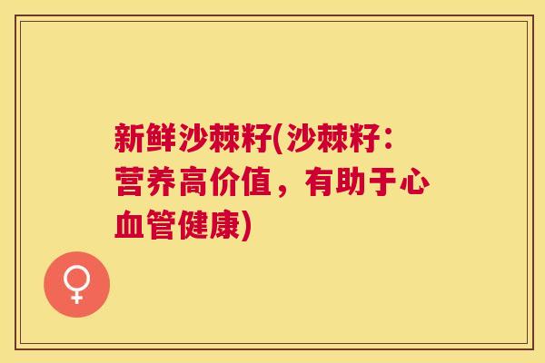 新鲜沙棘籽(沙棘籽：营养高价值，有助于心血管健康)